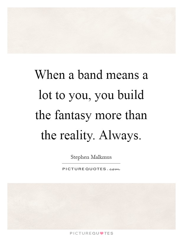 When a band means a lot to you, you build the fantasy more than the reality. Always Picture Quote #1