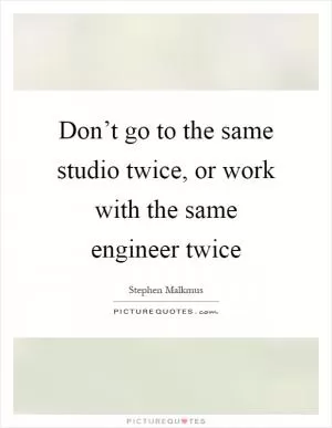 Don’t go to the same studio twice, or work with the same engineer twice Picture Quote #1