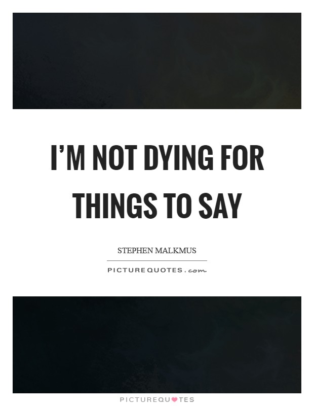 I'm not dying for things to say Picture Quote #1