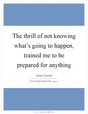 The thrill of not knowing what’s going to happen, trained me to be prepared for anything Picture Quote #1