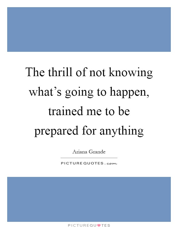 The thrill of not knowing what's going to happen, trained me to be prepared for anything Picture Quote #1