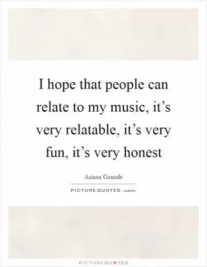 I hope that people can relate to my music, it’s very relatable, it’s very fun, it’s very honest Picture Quote #1