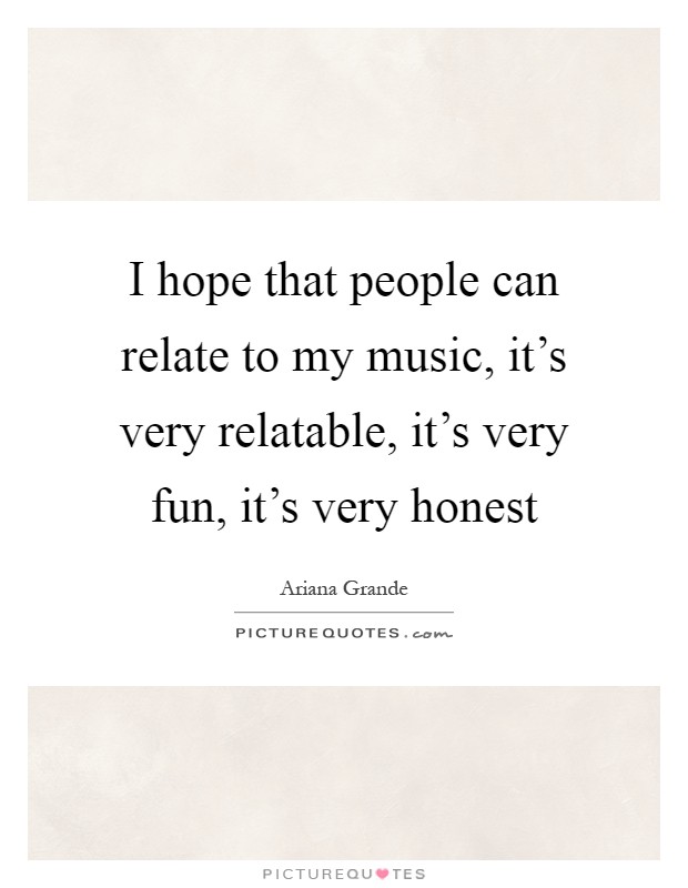 I hope that people can relate to my music, it's very relatable, it's very fun, it's very honest Picture Quote #1