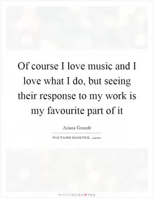Of course I love music and I love what I do, but seeing their response to my work is my favourite part of it Picture Quote #1
