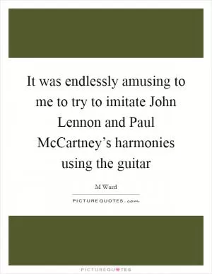 It was endlessly amusing to me to try to imitate John Lennon and Paul McCartney’s harmonies using the guitar Picture Quote #1