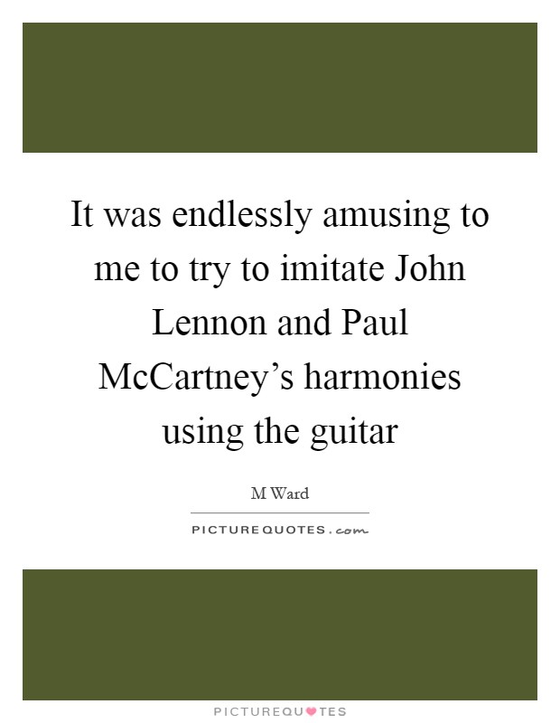 It was endlessly amusing to me to try to imitate John Lennon and Paul McCartney's harmonies using the guitar Picture Quote #1