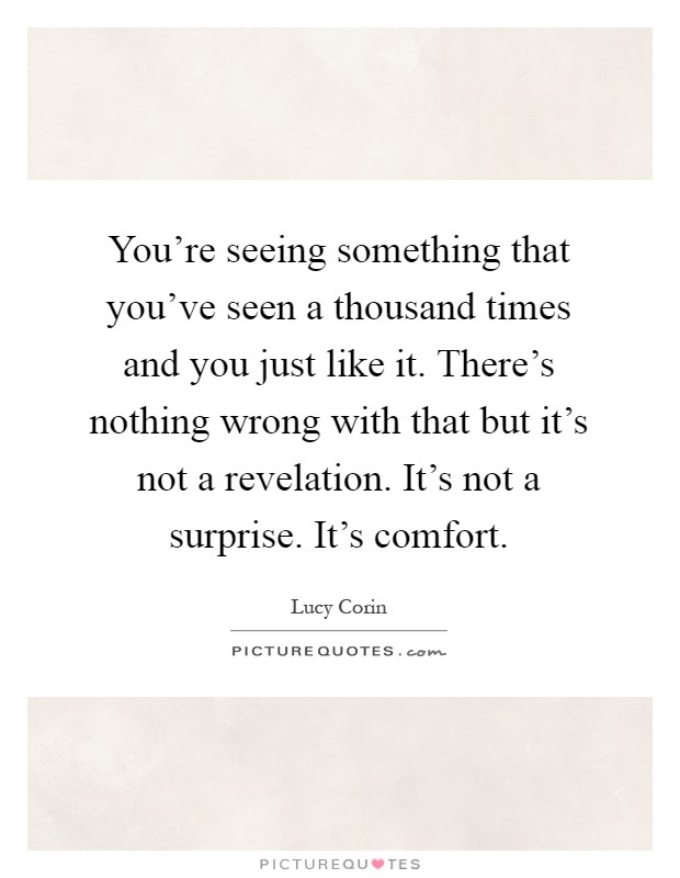 You're seeing something that you've seen a thousand times and you just like it. There's nothing wrong with that but it's not a revelation. It's not a surprise. It's comfort Picture Quote #1