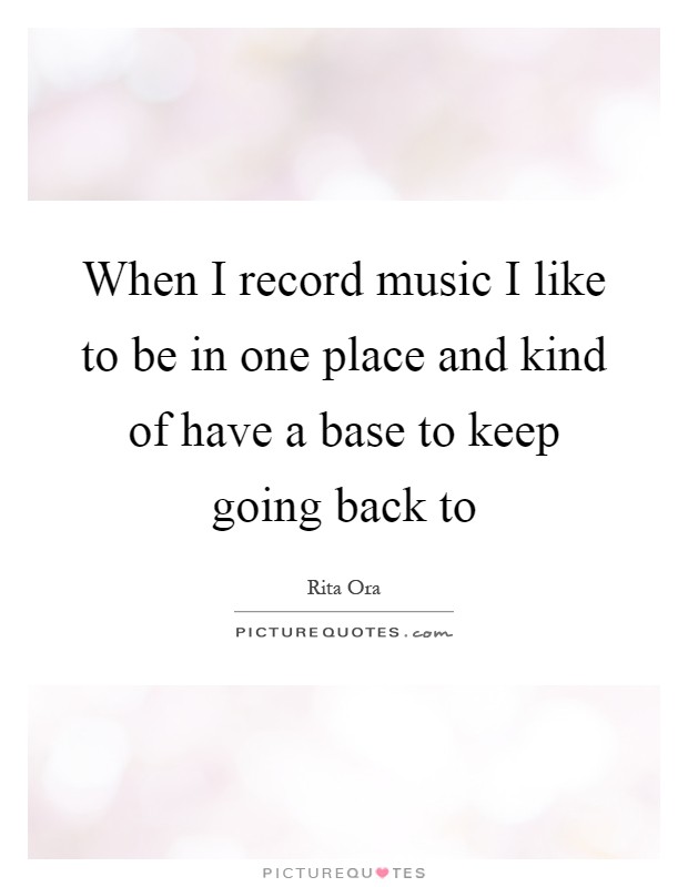 When I record music I like to be in one place and kind of have a base to keep going back to Picture Quote #1