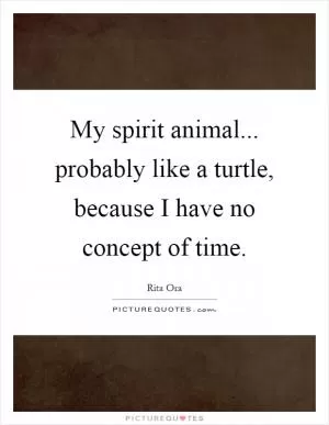 My spirit animal... probably like a turtle, because I have no concept of time Picture Quote #1