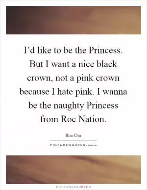 I’d like to be the Princess. But I want a nice black crown, not a pink crown because I hate pink. I wanna be the naughty Princess from Roc Nation Picture Quote #1