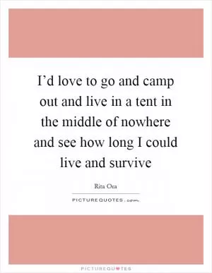I’d love to go and camp out and live in a tent in the middle of nowhere and see how long I could live and survive Picture Quote #1