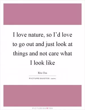 I love nature, so I’d love to go out and just look at things and not care what I look like Picture Quote #1