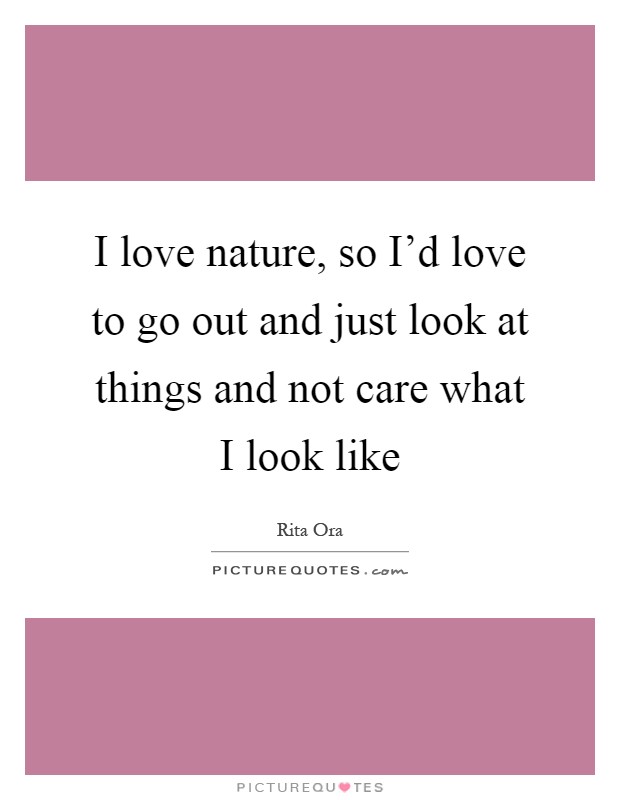 I love nature, so I'd love to go out and just look at things and not care what I look like Picture Quote #1