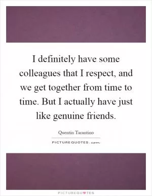 I definitely have some colleagues that I respect, and we get together from time to time. But I actually have just like genuine friends Picture Quote #1