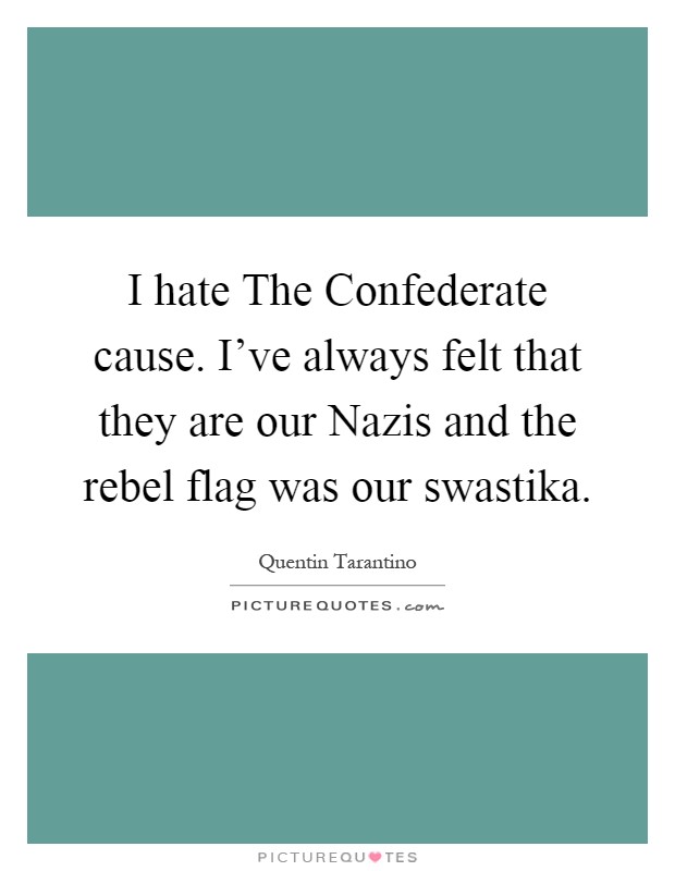I hate The Confederate cause. I've always felt that they are our Nazis and the rebel flag was our swastika Picture Quote #1