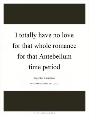 I totally have no love for that whole romance for that Antebellum time period Picture Quote #1