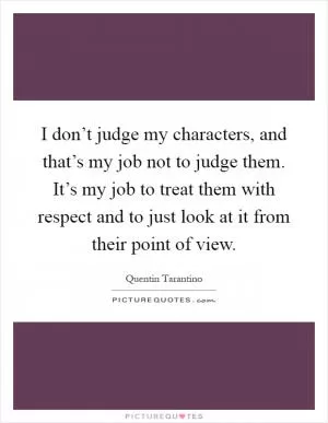 I don’t judge my characters, and that’s my job not to judge them. It’s my job to treat them with respect and to just look at it from their point of view Picture Quote #1