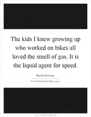 The kids I knew growing up who worked on bikes all loved the smell of gas. It is the liquid agent for speed Picture Quote #1