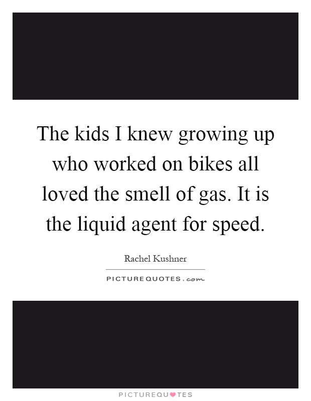 The kids I knew growing up who worked on bikes all loved the smell of gas. It is the liquid agent for speed Picture Quote #1