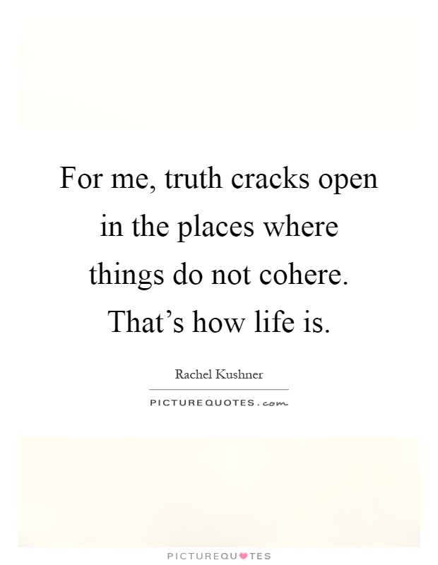 For me, truth cracks open in the places where things do not cohere. That's how life is Picture Quote #1