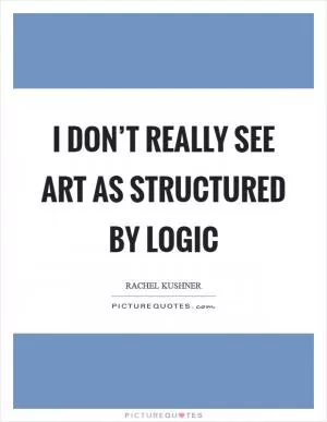 I don’t really see art as structured by logic Picture Quote #1