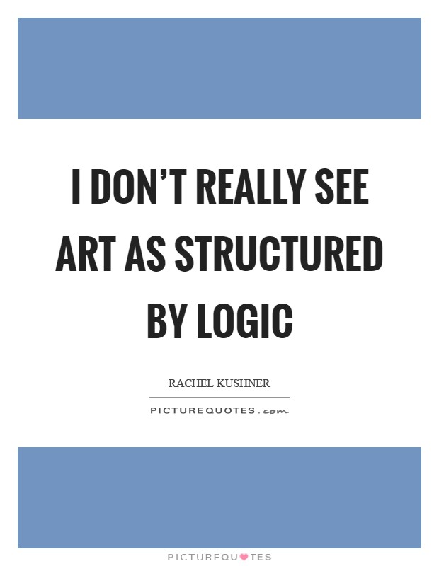 I don't really see art as structured by logic Picture Quote #1