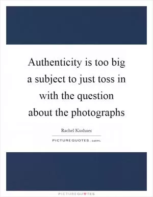 Authenticity is too big a subject to just toss in with the question about the photographs Picture Quote #1