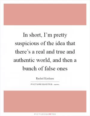 In short, I’m pretty suspicious of the idea that there’s a real and true and authentic world, and then a bunch of false ones Picture Quote #1