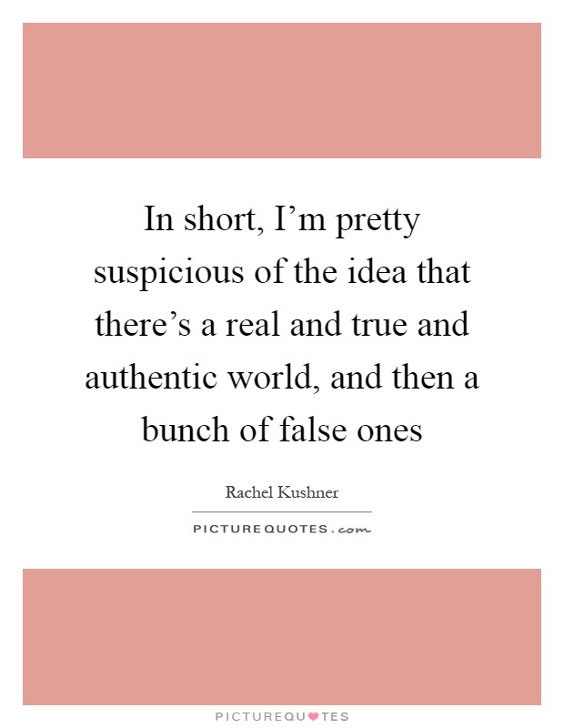 In short, I'm pretty suspicious of the idea that there's a real and true and authentic world, and then a bunch of false ones Picture Quote #1