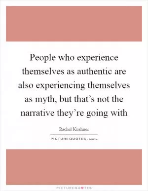 People who experience themselves as authentic are also experiencing themselves as myth, but that’s not the narrative they’re going with Picture Quote #1