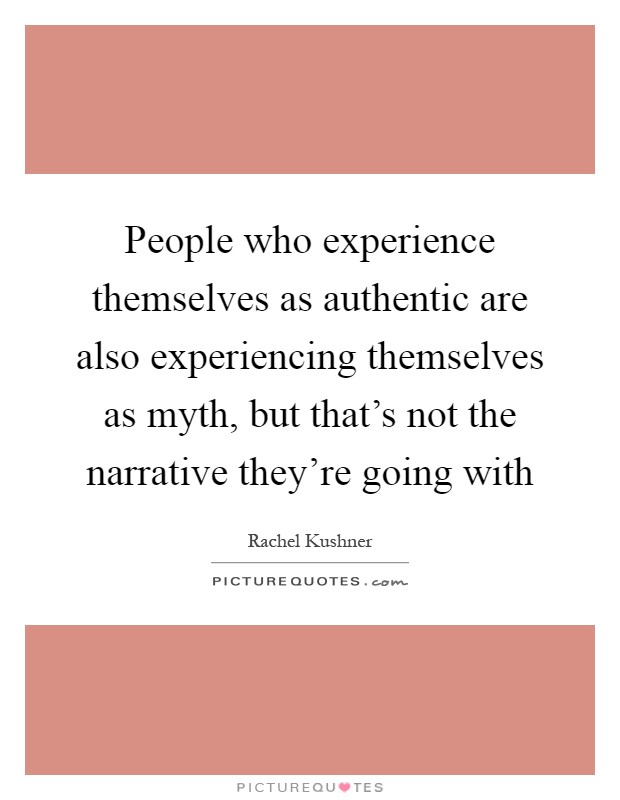 People who experience themselves as authentic are also experiencing themselves as myth, but that's not the narrative they're going with Picture Quote #1