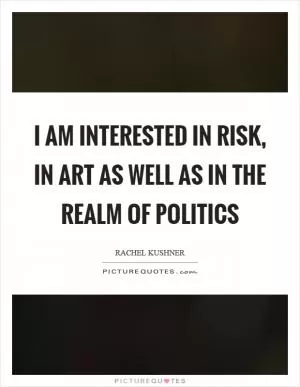 I am interested in risk, in art as well as in the realm of politics Picture Quote #1