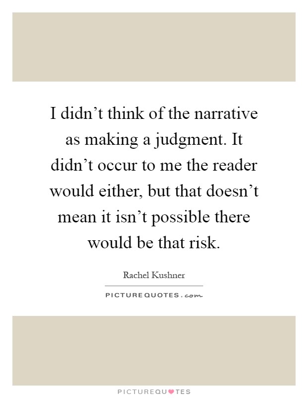 I didn't think of the narrative as making a judgment. It didn't occur to me the reader would either, but that doesn't mean it isn't possible there would be that risk Picture Quote #1