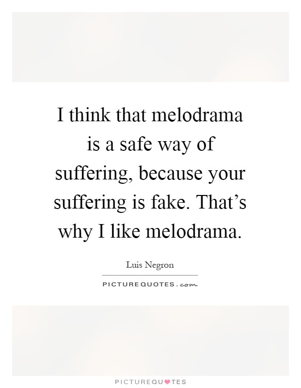 I think that melodrama is a safe way of suffering, because your suffering is fake. That's why I like melodrama Picture Quote #1