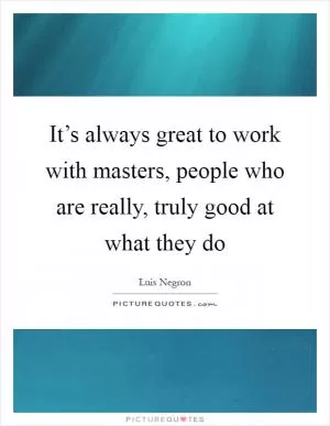 It’s always great to work with masters, people who are really, truly good at what they do Picture Quote #1