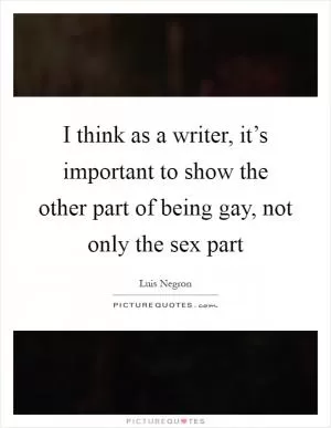 I think as a writer, it’s important to show the other part of being gay, not only the sex part Picture Quote #1