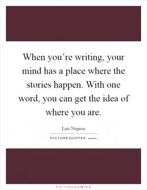 When you’re writing, your mind has a place where the stories happen. With one word, you can get the idea of where you are Picture Quote #1