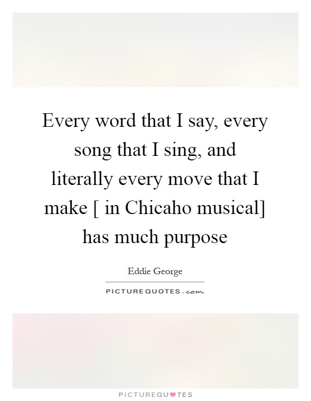 Every word that I say, every song that I sing, and literally every move that I make [ in Chicaho musical] has much purpose Picture Quote #1