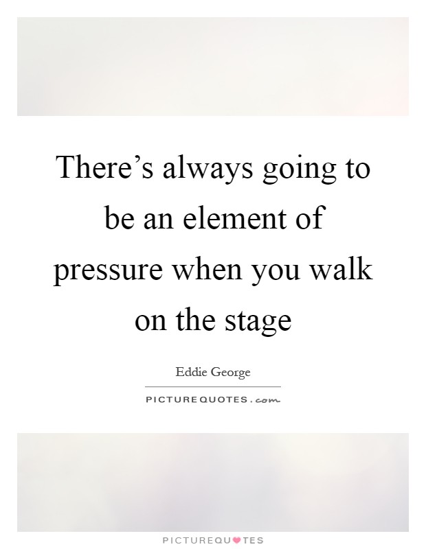 There's always going to be an element of pressure when you walk on the stage Picture Quote #1
