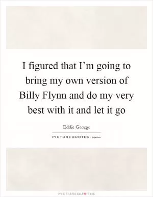 I figured that I’m going to bring my own version of Billy Flynn and do my very best with it and let it go Picture Quote #1