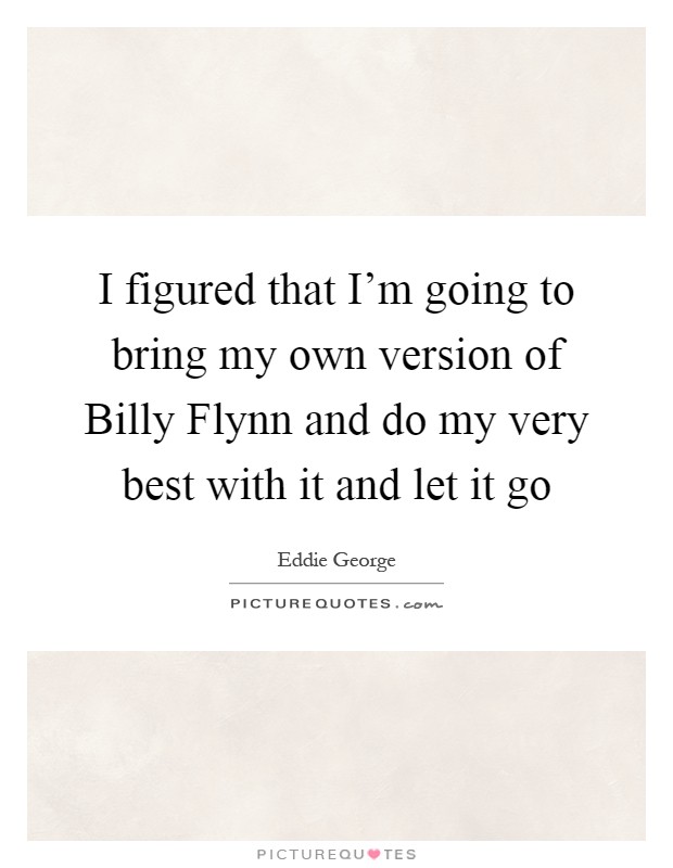 I figured that I'm going to bring my own version of Billy Flynn and do my very best with it and let it go Picture Quote #1