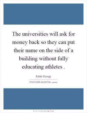 The universities will ask for money back so they can put their name on the side of a building without fully educating athletes  Picture Quote #1