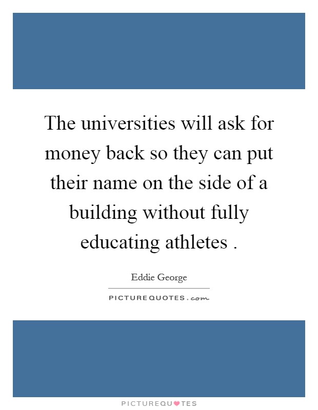 The universities will ask for money back so they can put their name on the side of a building without fully educating athletes Picture Quote #1