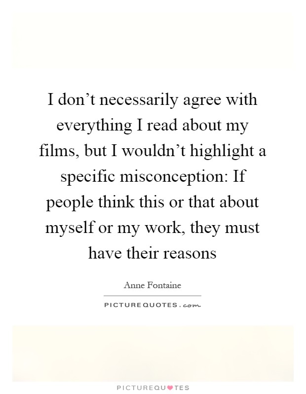I don't necessarily agree with everything I read about my films, but I wouldn't highlight a specific misconception: If people think this or that about myself or my work, they must have their reasons Picture Quote #1