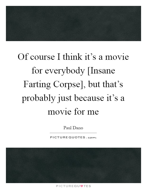 Of course I think it's a movie for everybody [Insane Farting Corpse], but that's probably just because it's a movie for me Picture Quote #1