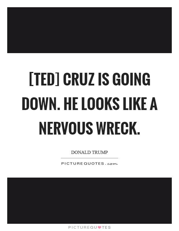 [Ted] Cruz is going down. He looks like a nervous wreck Picture Quote #1