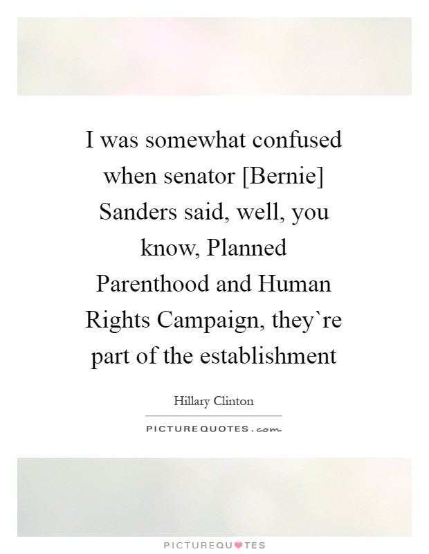 I was somewhat confused when senator [Bernie] Sanders said, well, you know, Planned Parenthood and Human Rights Campaign, they`re part of the establishment Picture Quote #1