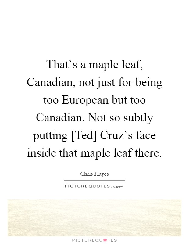 That`s a maple leaf, Canadian, not just for being too European but too Canadian. Not so subtly putting [Ted] Cruz`s face inside that maple leaf there Picture Quote #1
