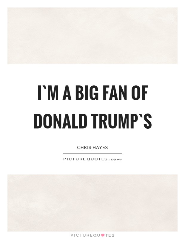 I`m a big fan of Donald Trump`s Picture Quote #1