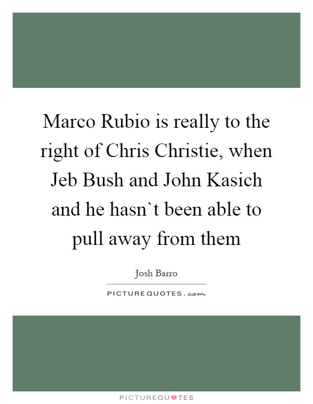 Marco Rubio is really to the right of Chris Christie, when Jeb Bush and John Kasich and he hasn`t been able to pull away from them Picture Quote #1